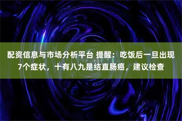 配资信息与市场分析平台 提醒：吃饭后一旦出现7个症状，十有八九是结直肠癌，建议检查