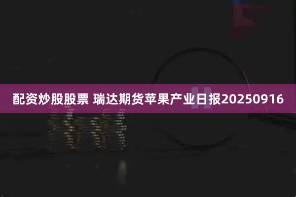 配资炒股股票 瑞达期货苹果产业日报20250916