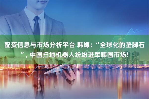 配资信息与市场分析平台 韩媒: “全球化的垫脚石”, 中国扫地机器人纷纷进军韩国市场!