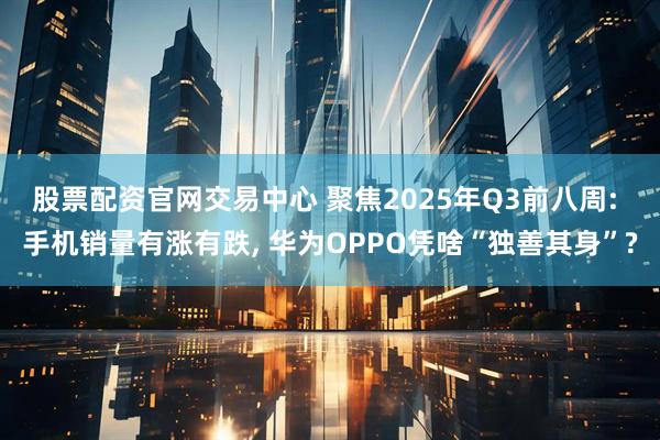 股票配资官网交易中心 聚焦2025年Q3前八周: 手机销量有涨有跌, 华为OPPO凭啥“独善其身”?