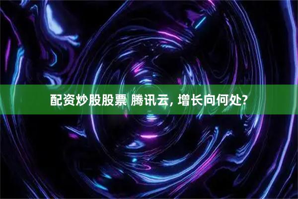 配资炒股股票 腾讯云, 增长向何处?