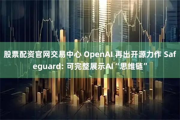 股票配资官网交易中心 OpenAI 再出开源力作 Safeguard: 可完整展示AI“思维链”