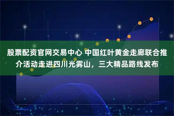 股票配资官网交易中心 中国红叶黄金走廊联合推介活动走进四川光雾山，三大精品路线发布