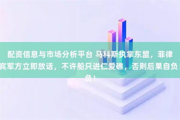 配资信息与市场分析平台 马科斯执掌东盟，菲律宾军方立即放话，不许船只进仁爱礁，否则后果自负！