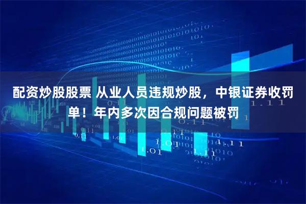 配资炒股股票 从业人员违规炒股，中银证券收罚单！年内多次因合规问题被罚