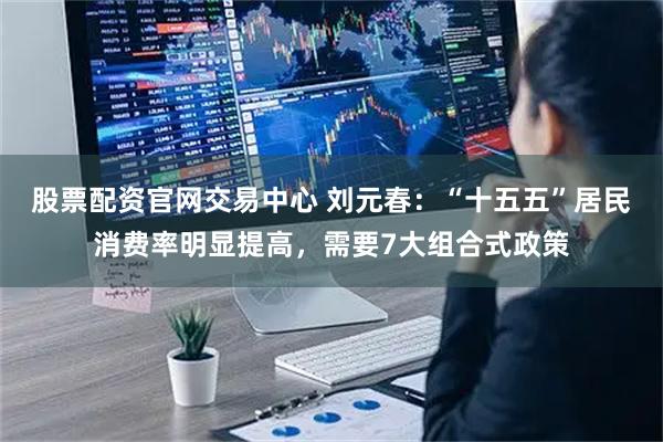 股票配资官网交易中心 刘元春：“十五五”居民消费率明显提高，需要7大组合式政策