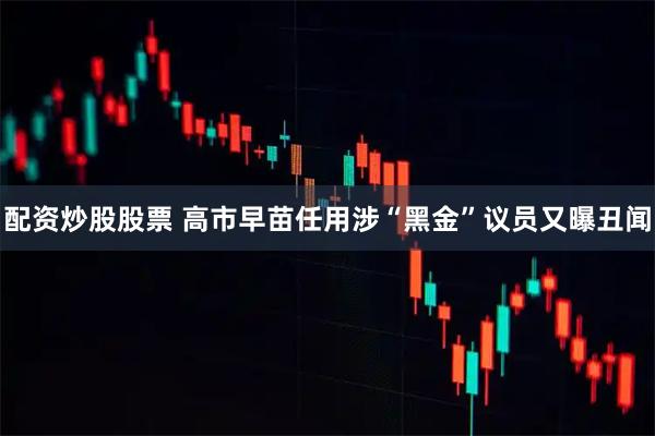 配资炒股股票 高市早苗任用涉“黑金”议员又曝丑闻