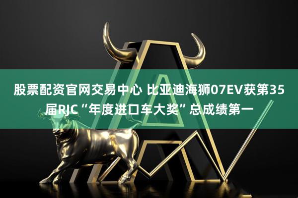 股票配资官网交易中心 比亚迪海狮07EV获第35届RJC“年度进口车大奖”总成绩第一