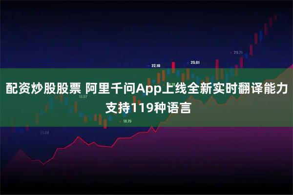配资炒股股票 阿里千问App上线全新实时翻译能力 支持119种语言