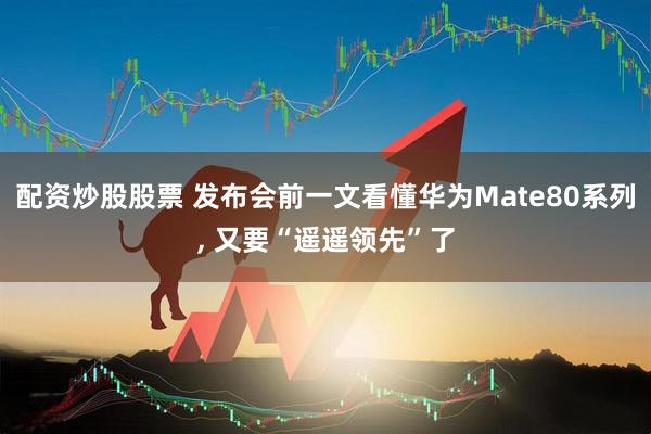 配资炒股股票 发布会前一文看懂华为Mate80系列, 又要“遥遥领先”了