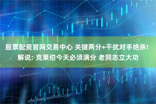 股票配资官网交易中心 关键两分+干扰对手绝杀! 解说: 克莱伯今天必须满分 老同志立大功