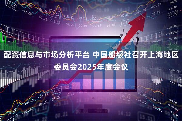 配资信息与市场分析平台 中国船级社召开上海地区委员会2025年度会议