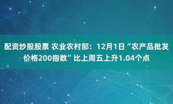 配资炒股股票 农业农村部：12月1日“农产品批发价格200指数”比上周五上升1.04个点