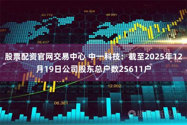 股票配资官网交易中心 中一科技：截至2025年12月19日公司股东总户数25611户