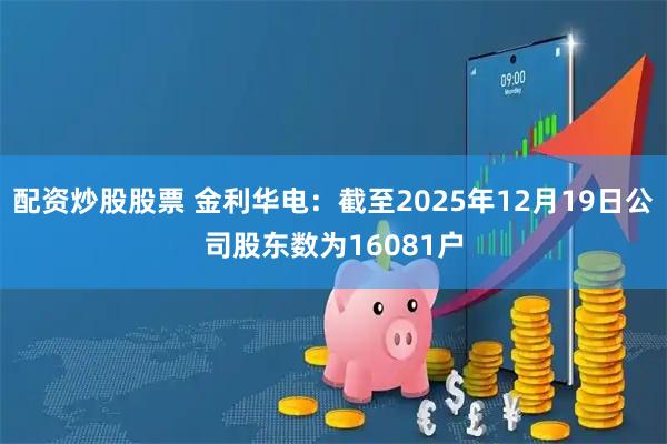 配资炒股股票 金利华电：截至2025年12月19日公司股东数为16081户