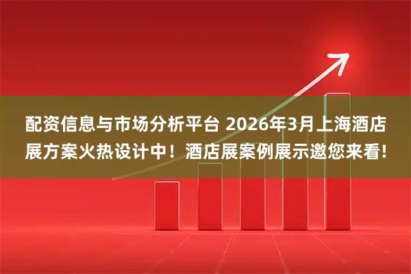 配资信息与市场分析平台 2026年3月上海酒店展方案火热设计中！酒店展案例展示邀您来看!