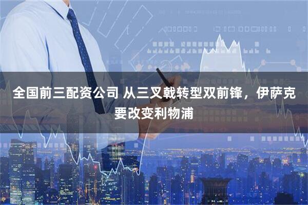 全国前三配资公司 从三叉戟转型双前锋，伊萨克要改变利物浦