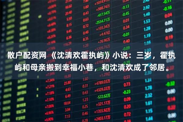 散户配资网 《沈清欢霍执屿》小说：三岁，霍执屿和母亲搬到幸福小巷，和沈清欢成了邻居。