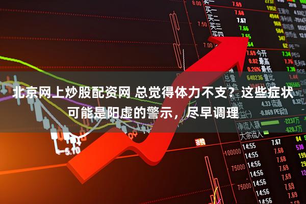 北京网上炒股配资网 总觉得体力不支？这些症状可能是阳虚的警示，尽早调理