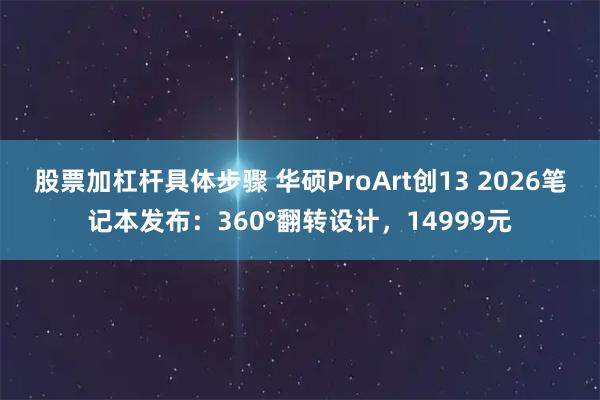 股票加杠杆具体步骤 华硕ProArt创13 2026笔记本发布：360°翻转设计，14999元