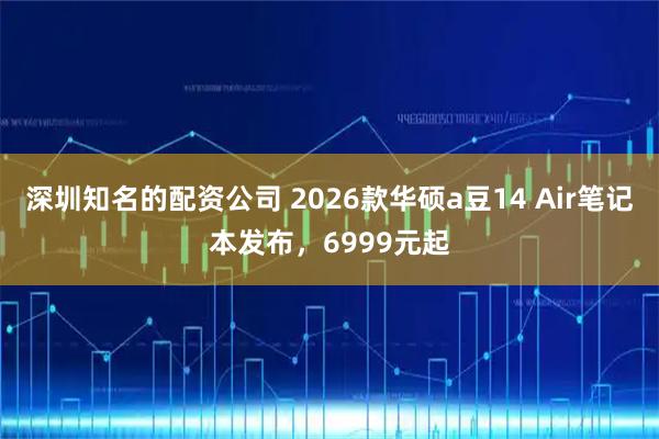 深圳知名的配资公司 2026款华硕a豆14 Air笔记本发布，6999元起