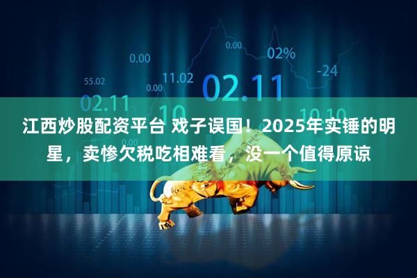 江西炒股配资平台 戏子误国！2025年实锤的明星，卖惨欠税吃相难看，没一个值得原谅