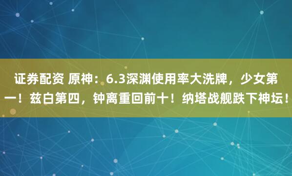 证券配资 原神：6.3深渊使用率大洗牌，少女第一！兹白第四，钟离重回前十！纳塔战舰跌下神坛！