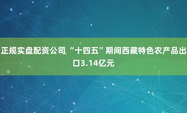 正规实盘配资公司 “十四五”期间西藏特色农产品出口3.14亿元