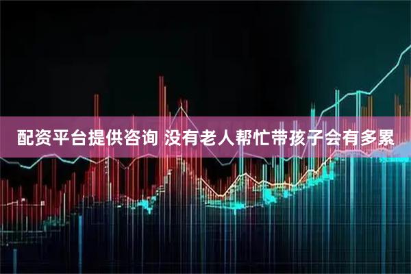 配资平台提供咨询 没有老人帮忙带孩子会有多累