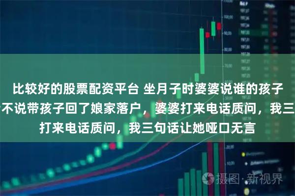 比较好的股票配资平台 坐月子时婆婆说谁的孩子谁自己带,我二话不说带孩子回了娘家落户,婆婆打来电话质问,我三句话让她哑口无言