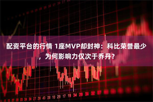 配资平台的行情 1座MVP却封神：科比荣誉最少，为何影响力仅次于乔丹？