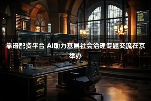 靠谱配资平台 AI助力基层社会治理专题交流在京举办