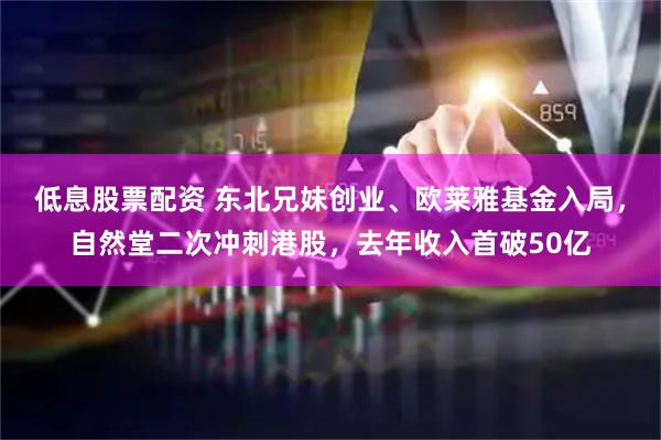 低息股票配资 东北兄妹创业、欧莱雅基金入局,自然堂二次冲刺港股,去年收入首破50亿