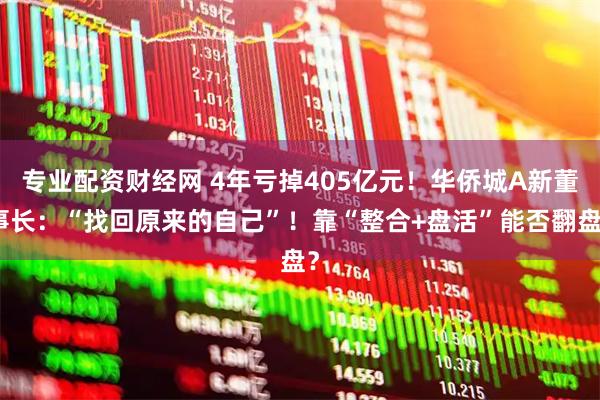 专业配资财经网 4年亏掉405亿元!华侨城A新董事长:“找回原来的自己”!靠“整合+盘活”能否翻盘?