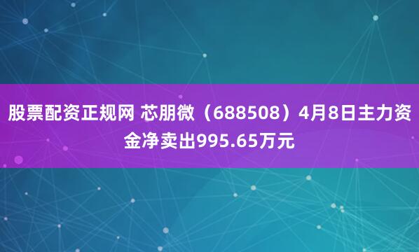 股票配资正规网 芯朋微（688508）4月8日主力资金净卖出995.65万元