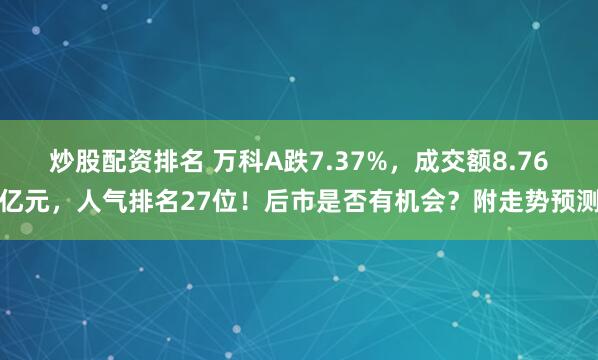 炒股配资排名 万科A跌7.37%，成交额8.76亿元，人气排名27位！后市是否有机会？附走势预测