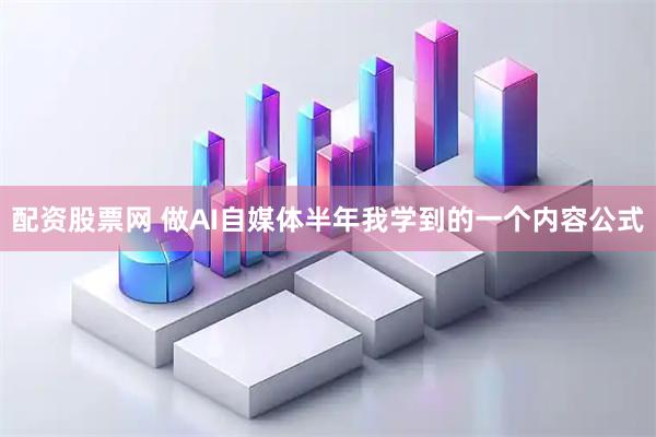 配资股票网 做AI自媒体半年我学到的一个内容公式