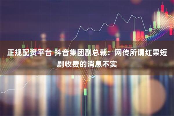 正规配资平台 抖音集团副总裁：网传所谓红果短剧收费的消息不实