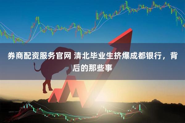 券商配资服务官网 清北毕业生挤爆成都银行，背后的那些事