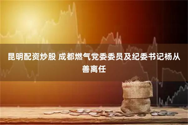 昆明配资炒股 成都燃气党委委员及纪委书记杨从善离任