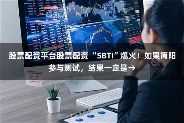 股票配资平台股票配资 “SBTI”爆火！如果简阳参与测试，结果一定是→