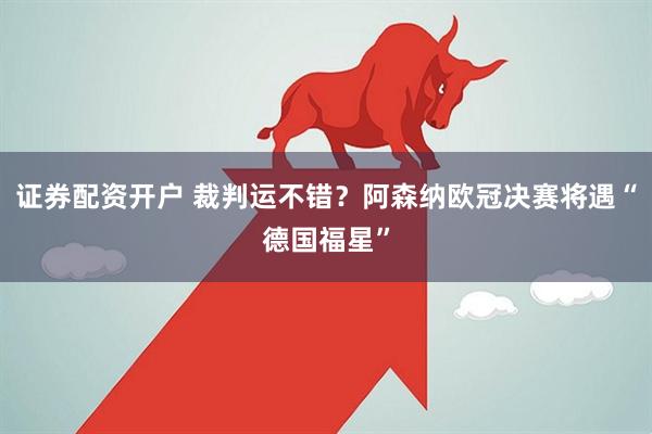 证券配资开户 裁判运不错？阿森纳欧冠决赛将遇“德国福星”