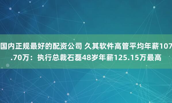 国内正规最好的配资公司 久其软件高管平均年薪107.70万：执行总裁石磊48岁年薪125.15万最高