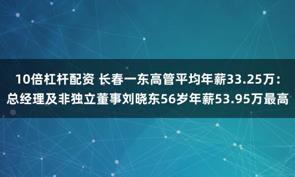 10倍杠杆配资 长春一东高管平均年薪33.25万：总经理及非独立董事刘晓东56岁年薪53.95万最高