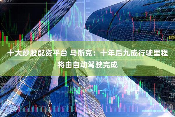 十大炒股配资平台 马斯克：十年后九成行驶里程将由自动驾驶完成