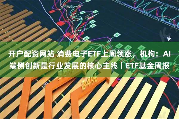 开户配资网站 消费电子ETF上周领涨，机构：AI端侧创新是行业发展的核心主线丨ETF基金周报