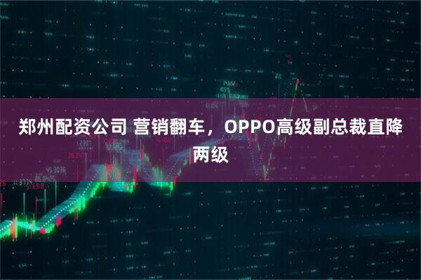 郑州配资公司 营销翻车，OPPO高级副总裁直降两级