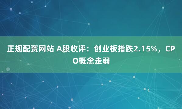 正规配资网站 A股收评：创业板指跌2.15%，CPO概念走弱