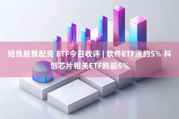 短线股票配资 ETF今日收评 | 软件ETF涨约5% 科创芯片相关ETF跌超6%