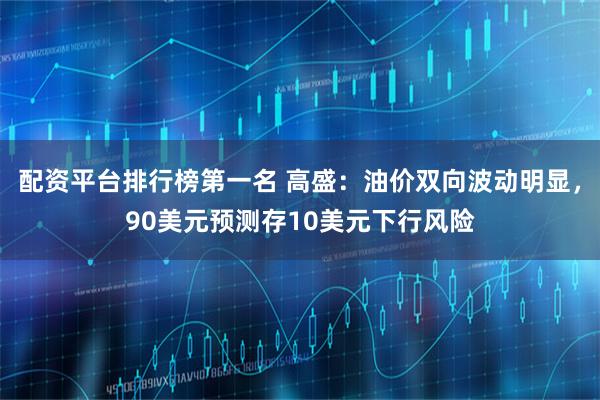 配资平台排行榜第一名 高盛：油价双向波动明显，90美元预测存10美元下行风险
